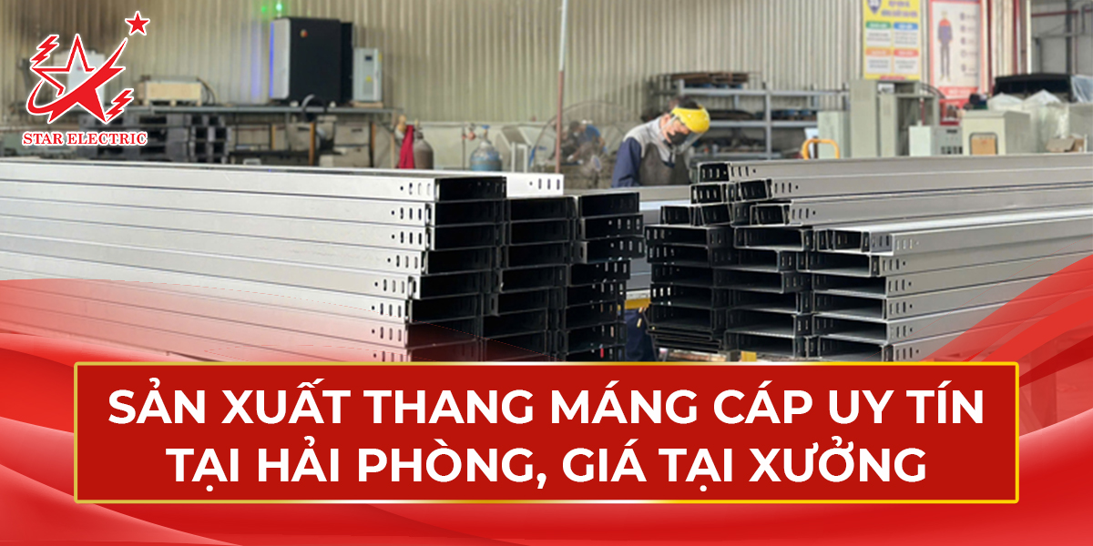 Điện Tổng Hợp Star Electric – Sản Xuất Thang Máng Cáp Uy Tín Tại Hải Phòng, Giá Tại Xưởng